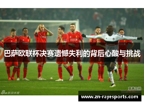 巴萨欧联杯决赛遗憾失利的背后心酸与挑战
