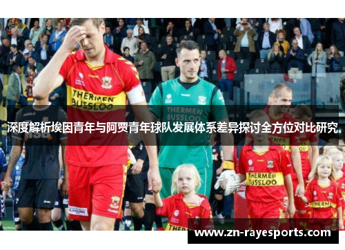 深度解析埃因青年与阿贾青年球队发展体系差异探讨全方位对比研究