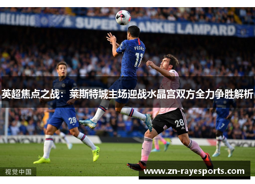 英超焦点之战：莱斯特城主场迎战水晶宫双方全力争胜解析