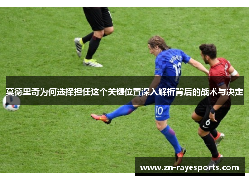 莫德里奇为何选择担任这个关键位置深入解析背后的战术与决定