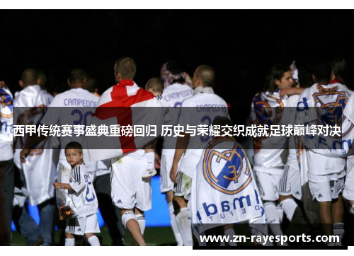 西甲传统赛事盛典重磅回归 历史与荣耀交织成就足球巅峰对决