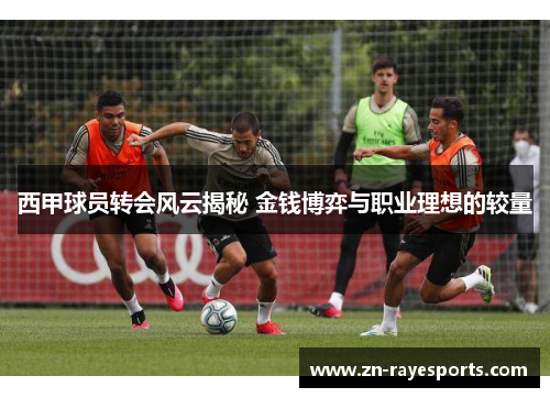 西甲球员转会风云揭秘 金钱博弈与职业理想的较量
