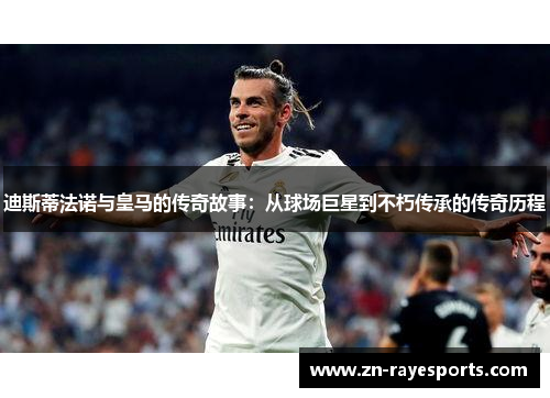 迪斯蒂法诺与皇马的传奇故事：从球场巨星到不朽传承的传奇历程