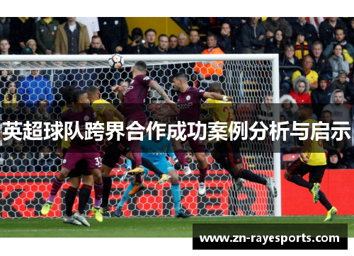 英超球队跨界合作成功案例分析与启示