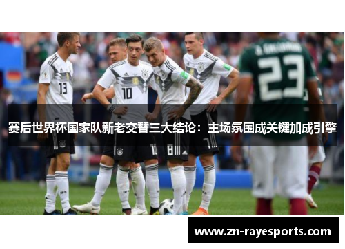 赛后世界杯国家队新老交替三大结论：主场氛围成关键加成引擎