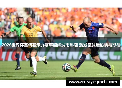 2026世界杯圣何塞承办赛事揭晓城市热潮 激发足球迷热情与期待