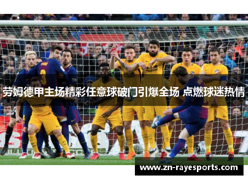 劳姆德甲主场精彩任意球破门引爆全场 点燃球迷热情