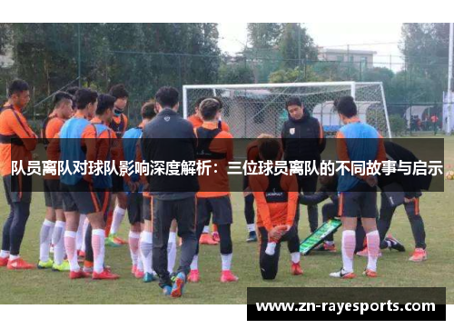 队员离队对球队影响深度解析：三位球员离队的不同故事与启示