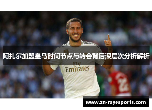 阿扎尔加盟皇马时间节点与转会背后深层次分析解析