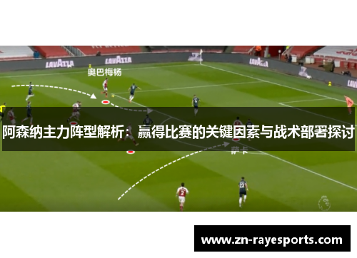 阿森纳主力阵型解析：赢得比赛的关键因素与战术部署探讨
