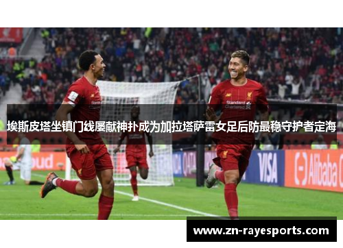 埃斯皮塔坐镇门线屡献神扑成为加拉塔萨雷女足后防最稳守护者定海