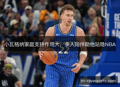 小瓦格纳家庭支持作用大，亲人陪伴助他站稳NBA
